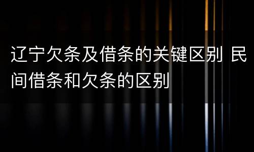 辽宁欠条及借条的关键区别 民间借条和欠条的区别