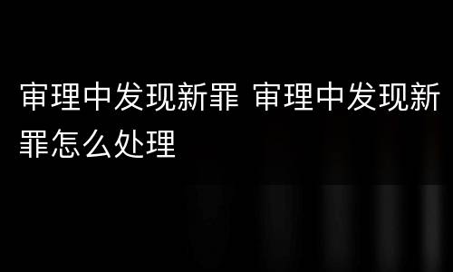 审理中发现新罪 审理中发现新罪怎么处理