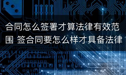 合同怎么签署才算法律有效范围 签合同要怎么样才具备法律效力