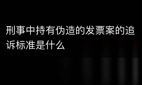 刑事中持有伪造的发票案的追诉标准是什么