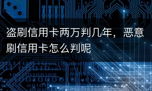 盗刷信用卡两万判几年，恶意刷信用卡怎么判呢