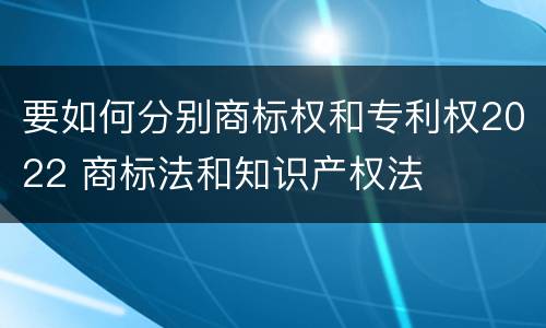 要如何分别商标权和专利权2022 商标法和知识产权法