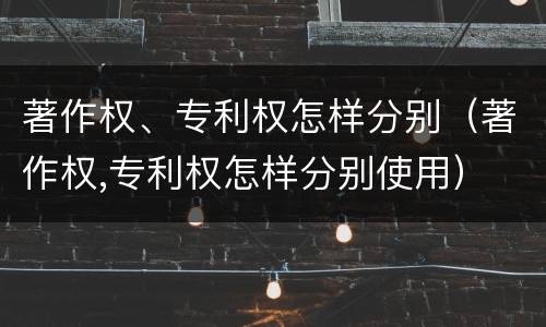 著作权、专利权怎样分别（著作权,专利权怎样分别使用）
