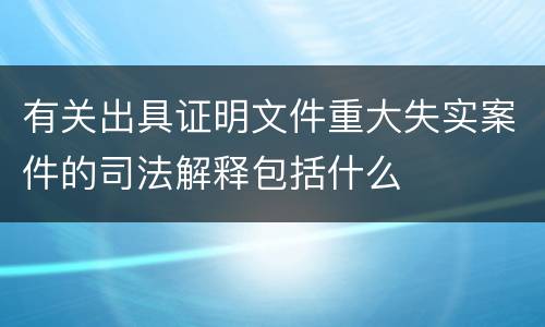 有关出具证明文件重大失实案件的司法解释包括什么