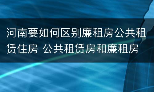河南要如何区别廉租房公共租赁住房 公共租赁房和廉租房
