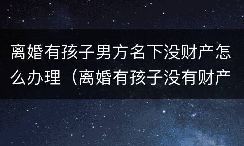 离婚有孩子男方名下没财产怎么办理（离婚有孩子没有财产）