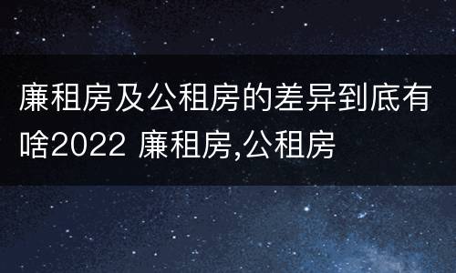 廉租房及公租房的差异到底有啥2022 廉租房,公租房