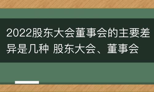 2022股东大会董事会的主要差异是几种 股东大会、董事会