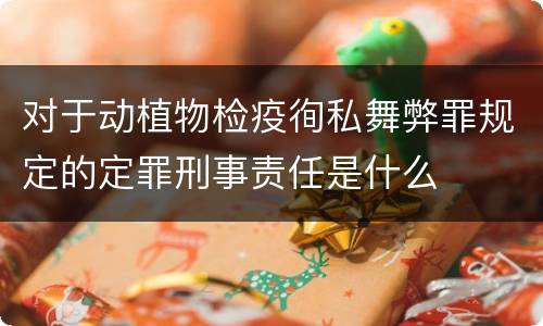 对于动植物检疫徇私舞弊罪规定的定罪刑事责任是什么