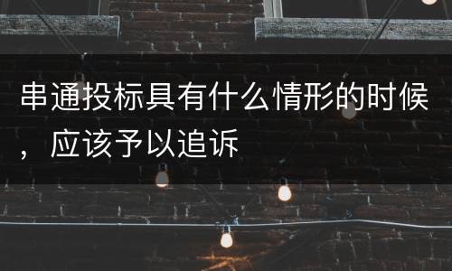 串通投标具有什么情形的时候，应该予以追诉