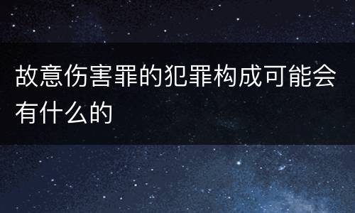 故意伤害罪的犯罪构成可能会有什么的