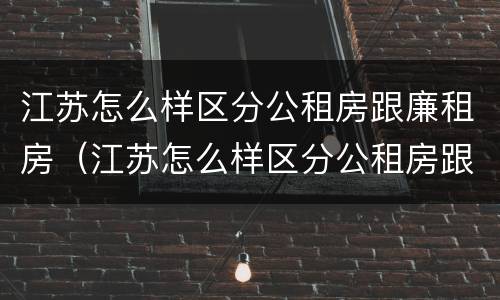 江苏怎么样区分公租房跟廉租房（江苏怎么样区分公租房跟廉租房呢）