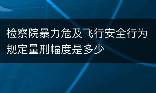 检察院暴力危及飞行安全行为规定量刑幅度是多少