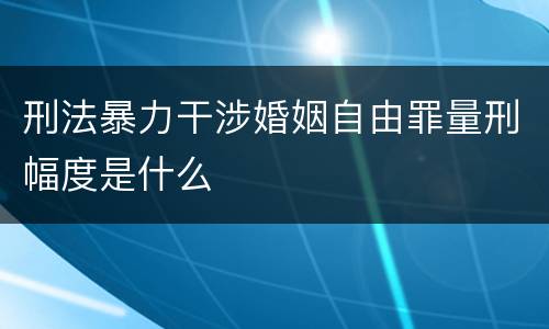 刑法暴力干涉婚姻自由罪量刑幅度是什么