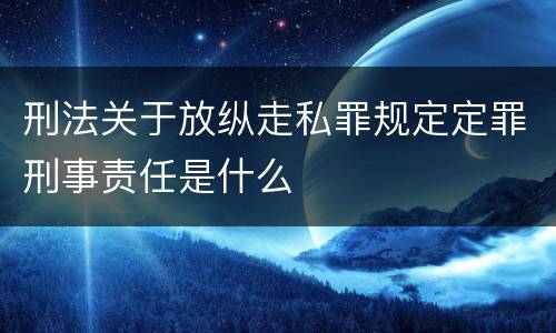刑法关于放纵走私罪规定定罪刑事责任是什么