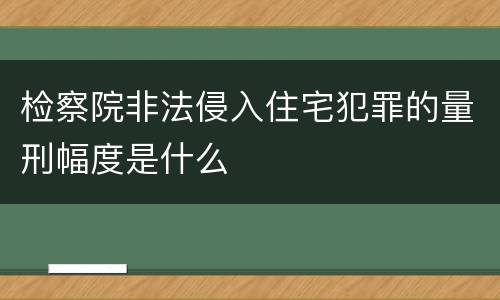 检察院非法侵入住宅犯罪的量刑幅度是什么