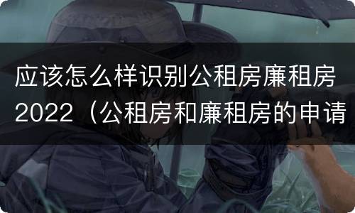 应该怎么样识别公租房廉租房2022（公租房和廉租房的申请条件及流程）
