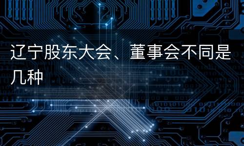 辽宁股东大会、董事会不同是几种