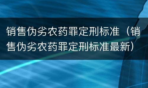销售伪劣农药罪定刑标准（销售伪劣农药罪定刑标准最新）