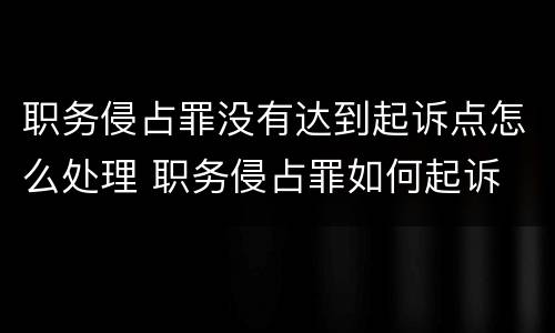 职务侵占罪没有达到起诉点怎么处理 职务侵占罪如何起诉