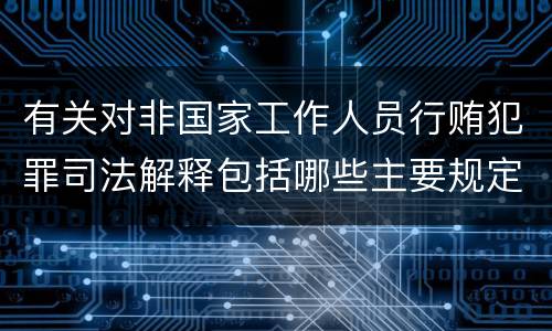 有关对非国家工作人员行贿犯罪司法解释包括哪些主要规定
