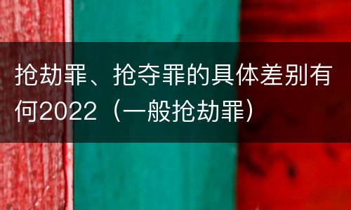 抢劫罪、抢夺罪的具体差别有何2022（一般抢劫罪）