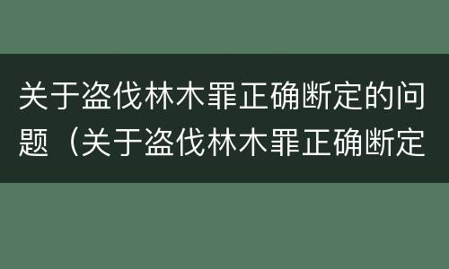 关于盗伐林木罪正确断定的问题（关于盗伐林木罪正确断定的问题有）