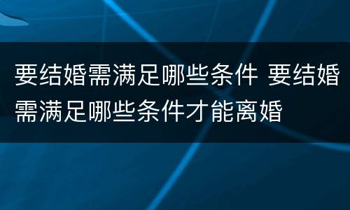 要结婚需满足哪些条件 要结婚需满足哪些条件才能离婚