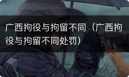 广西拘役与拘留不同（广西拘役与拘留不同处罚）