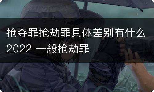抢夺罪抢劫罪具体差别有什么2022 一般抢劫罪