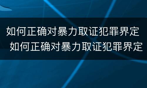 如何正确对暴力取证犯罪界定 如何正确对暴力取证犯罪界定