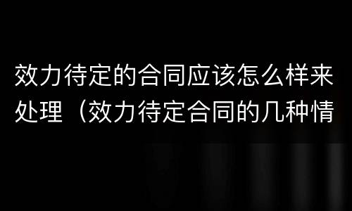 效力待定的合同应该怎么样来处理（效力待定合同的几种情况）