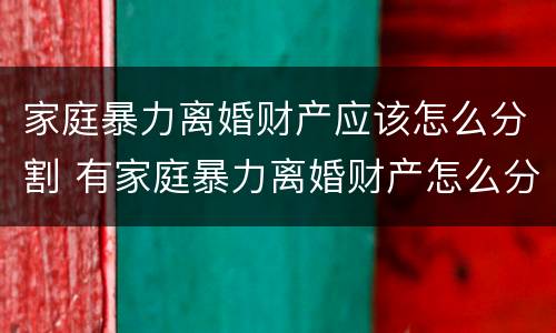 家庭暴力离婚财产应该怎么分割 有家庭暴力离婚财产怎么分