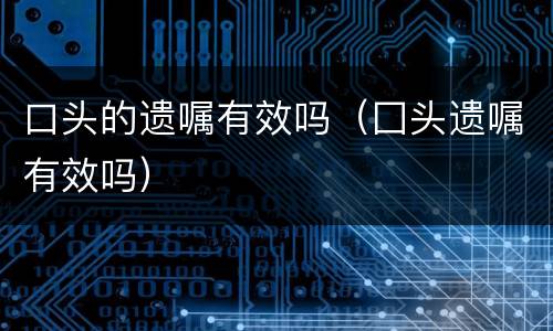 口头的遗嘱有效吗（囗头遗嘱有效吗）