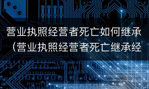 营业执照经营者死亡如何继承（营业执照经营者死亡继承经营者费用）