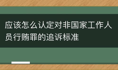 应该怎么认定对非国家工作人员行贿罪的追诉标准