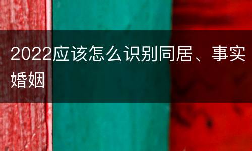 2022应该怎么识别同居、事实婚姻