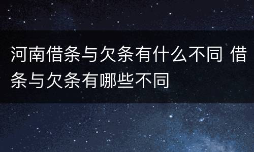 河南借条与欠条有什么不同 借条与欠条有哪些不同