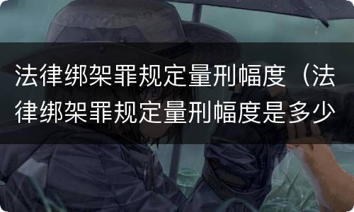 法律绑架罪规定量刑幅度（法律绑架罪规定量刑幅度是多少）