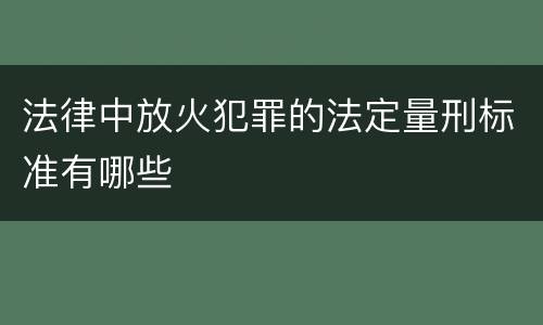 法律中放火犯罪的法定量刑标准有哪些