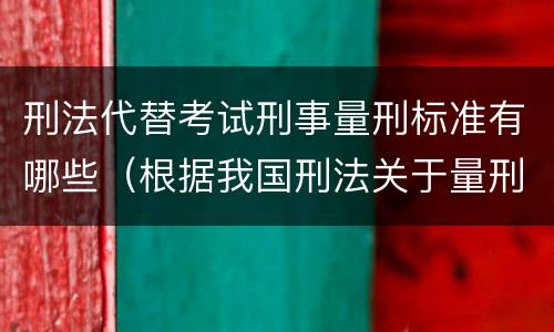 刑法代替考试刑事量刑标准有哪些（根据我国刑法关于量刑的规定）