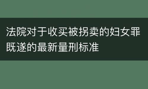 法院对于收买被拐卖的妇女罪既遂的最新量刑标准