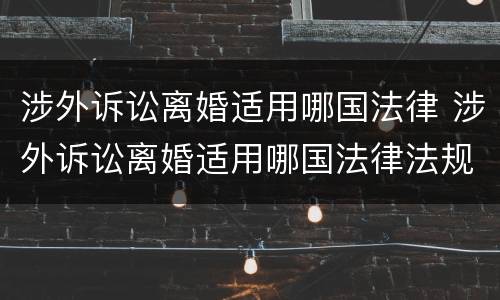 涉外诉讼离婚适用哪国法律 涉外诉讼离婚适用哪国法律法规