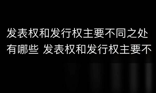 发表权和发行权主要不同之处有哪些 发表权和发行权主要不同之处有哪些特点