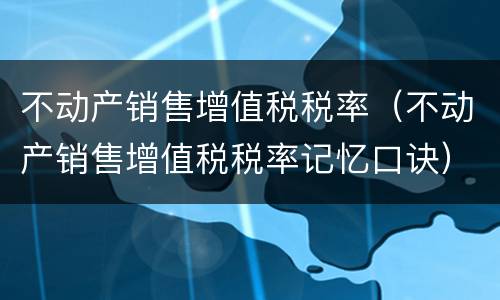 不动产销售增值税税率（不动产销售增值税税率记忆口诀）