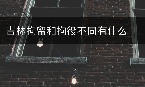 吉林拘留和拘役不同有什么
