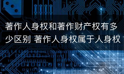 著作人身权和著作财产权有多少区别 著作人身权属于人身权还是财产权