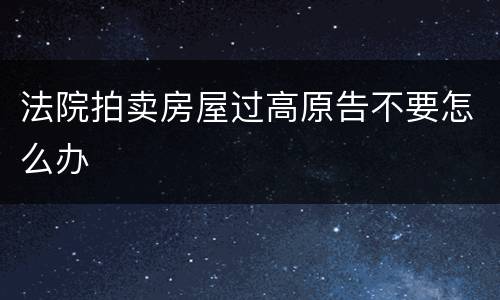 法院拍卖房屋过高原告不要怎么办
