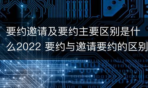 要约邀请及要约主要区别是什么2022 要约与邀请要约的区别