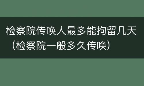 检察院传唤人最多能拘留几天（检察院一般多久传唤）